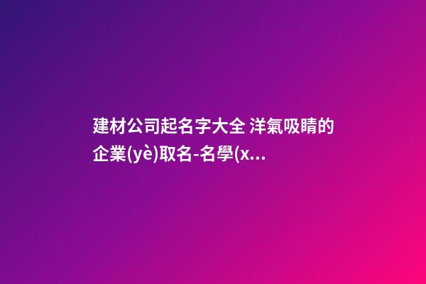 建材公司起名字大全 洋氣吸睛的企業(yè)取名-名學(xué)網(wǎng)-第1張-公司起名-玄機(jī)派